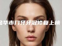金华市门牙牙冠修复上榜清单女生查收-金华市门牙牙冠修复口腔医生