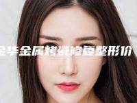金华金属烤瓷修复整形价格具体要多少