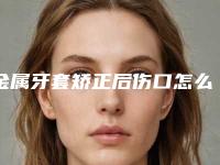 金属牙套矫正后伤口怎么护理-金属牙套矫正后如何做好术后护理工作