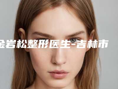 金岩松整形医生-吉林市金岩松医生朝天鼻纠正术好评如潮