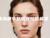 青海康华整形医院价格表全部一览