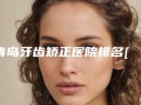 青岛牙齿矫正医院排名[青岛牙齿矫正医院排名前十]