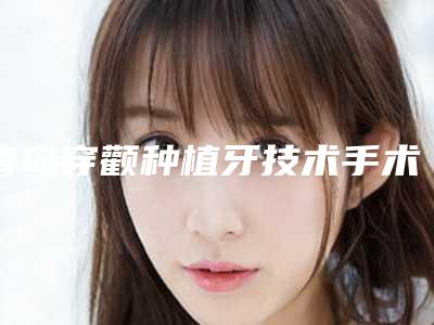 青岛穿颧种植牙技术手术的费用是多少与哪些因素有关