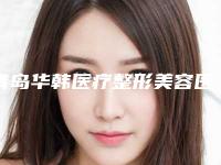 青岛华韩医疗整形美容医院,青岛昆娜医疗美容哪个好网友真实反馈