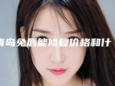 青岛兔唇能修复价格和什么因素有关呢