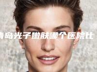 青岛光子嫩肤哪个医院比较好,青岛光子嫩肤,让你重拾青春无瑕!