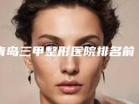 青岛三甲整形医院排名前四强[青岛三甲整形医院排名前四强有哪些]