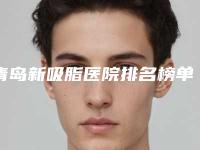 青岛新吸脂医院排名榜单发布!全新医院排行解析!