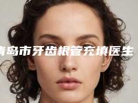 青岛市牙齿根管充填医生在榜名单鲜有汇总-青岛市牙齿根管充填口腔医生