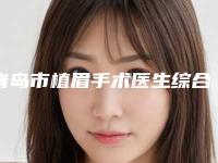 青岛市植眉手术医生综合实力top10强口碑排名医美排名榜单-韩涛医生人气口碑实力相当