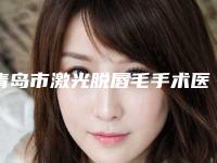 青岛市激光脱唇毛手术医生排名前十医美医生诞生-安翔医生入选前三强