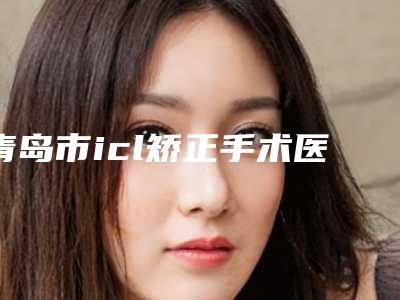 青岛市icl矫正手术医院排行正规认证-青岛半岛丽人医学美容门诊部