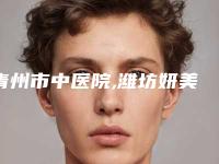 青州市中医院,潍坊妍美医疗美容门诊部哪家便宜又好