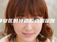 静安区假牙齿松动固定医生排行公立正规公布-静安区假牙齿松动固定口腔医生