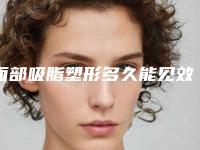 面部吸脂塑形多久能见效(面部吸脂术多久能看到效果)