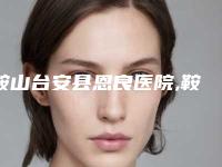 鞍山台安县恩良医院,鞍山燕丽医疗美容你比较看好哪一家