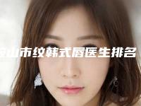 鞍山市纹韩式唇医生排名榜前十佳全新资料-鞍山市刘连娣整形医生