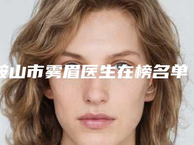 鞍山市雾眉医生在榜名单前十佳哪位实力强-程勉魁医生大佬级医生坐镇