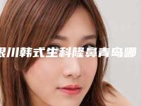 银川韩式生科隆鼻青岛哪里有优惠