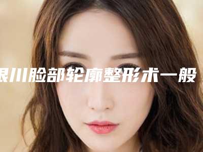 银川脸部轮廓整形术一般都要多少钱