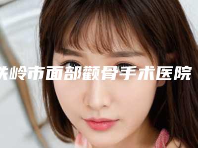 铁岭市面部颧骨手术医院排行榜前十名强势上榜（铁岭金玉芬医疗美容诊所稳居口碑人气前三）