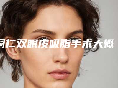 铜仁双眼皮吸脂手术大概要多少的手术价格