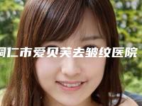 铜仁市爱贝芙去皱纹医院排行榜前十佳名单综合一览-铜仁市爱贝芙去皱纹整形医院