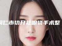 铜仁市切开祛眼袋手术整容价格-铜仁市切开祛眼袋手术价格行情