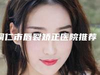 铜仁市唇裂矫正医院推荐这四家yyds（铜仁市唇裂矫正整形医院）