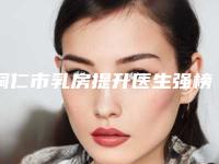 铜仁市乳房提升医生强榜前10强介绍-铜仁市乳房提升医生