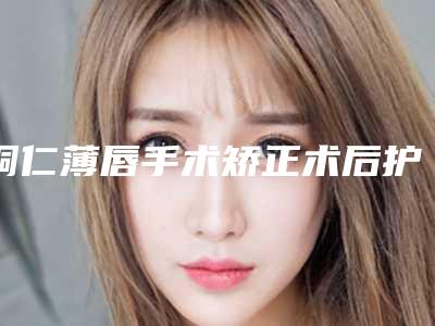 铜仁薄唇手术矫正术后护理要注意什么