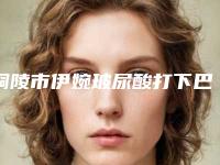 铜陵市伊婉玻尿酸打下巴医院排名榜前十位公立盘点（铜陵市伊婉玻尿酸打下巴整形医院）