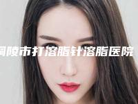 铜陵市打溶脂针溶脂医院人气排行榜TOP种草(铜陵市打溶脂针溶脂整形医院)