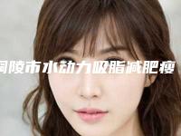 铜陵市水动力吸脂减肥瘦肚子医生排行榜新版一览-铜陵市水动力吸脂减肥瘦肚子医生