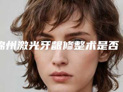 锦州激光牙龈修整术是否会影响以后生育