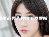 锦州市男人种植毛发医院上榜清单top10榜单发布更新-锦州市男人种植毛发整形医院