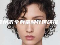 锦州市全身童颜针医院排名榜top10强热评名单展示（锦州郭永学医学美容诊所排名靠前的医生名单）