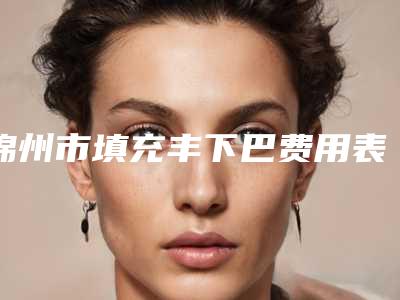 锦州市填充丰下巴费用表明细2025版秘密出炉快收藏-锦州市填充丰下巴价格行情