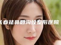 长春祛鼻唇沟纹整形医院排名前十名单介绍,长春中妍奥拉克医学美容医院靠谱吗?2025招牌案例展示