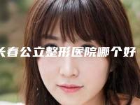 长春公立整形医院哪个好（医院排名与口碑介绍）(长春公立整形医院哪个最好)