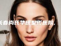 长春尚氏华医整形医院,长春市奥莱依医美哪家便宜又好