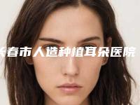 长春市人造种植耳朵医院上榜清单前三名人气医院更新(吉林大学第二医院皮肤美容科在榜内)