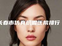 长春市仿真织眉医院排行榜前十强新公示-长春市仿真织眉整形医院