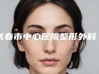长春市中心医院整形外科价格(收费标准)2025在线预览附微针全脸案例