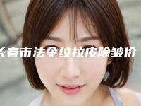 长春市法令纹拉皮除皱价格表(费用)人气项目开封-长春市法令纹拉皮除皱手术修复价格