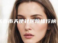 长春市天使针医院排行榜前五强技术精湛(长春市天使针整形医院)