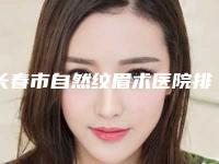 长春市自然纹眉术医院排名前十佳大汇总-长春市自然纹眉术整形医院