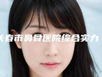 长春市鼻骨医院综合实力top10口碑排行榜全面汇总-长春市鼻骨整形医院
