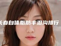 长春自体脂肪丰泪沟排行top5医生人气榜公布（长春自体脂肪丰泪沟整形医院）