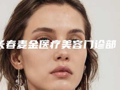 长春麦金医疗美容门诊部_自体脂肪填充失败整形